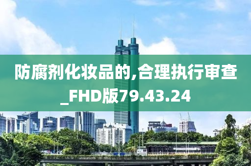 防腐剂化妆品的,合理执行审查_FHD版79.43.24