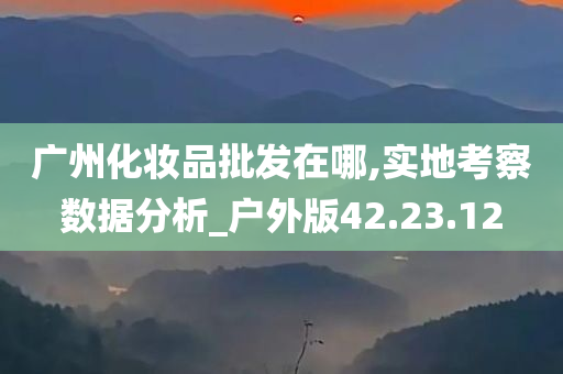 广州化妆品批发在哪,实地考察数据分析_户外版42.23.12