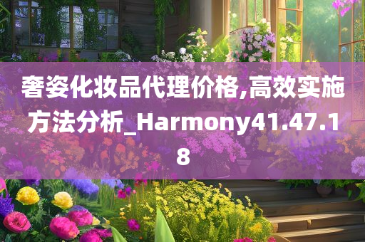 奢姿化妆品代理价格,高效实施方法分析_Harmony41.47.18