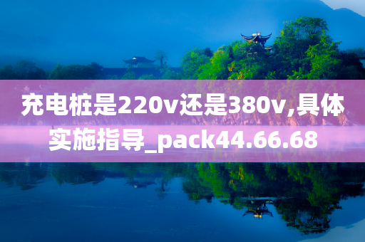 充电桩是220v还是380v,具体实施指导_pack44.66.68