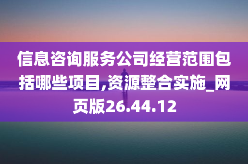 信息咨询服务公司经营范围包括哪些项目,资源整合实施_网页版26.44.12