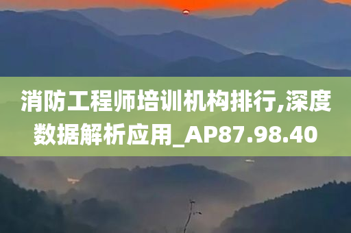 消防工程师培训机构排行,深度数据解析应用_AP87.98.40