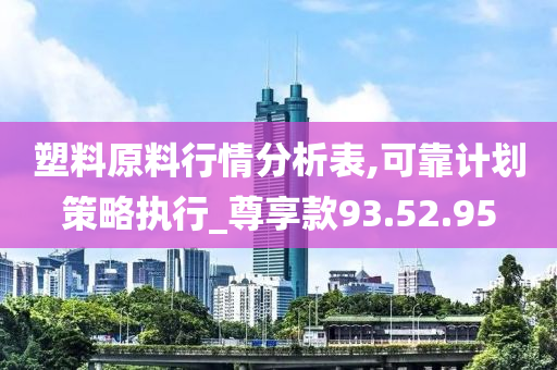 塑料原料行情分析表,可靠计划策略执行_尊享款93.52.95