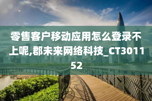 零售客户移动应用怎么登录不上呢,郡未来网络科技_CT301152