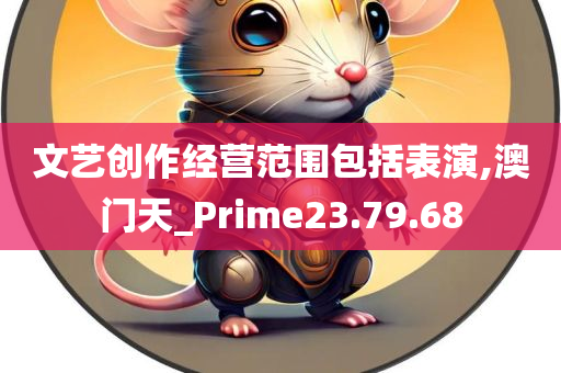 文艺创作经营范围包括表演,澳门天_Prime23.79.68