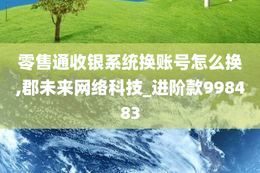 零售通收银系统换账号怎么换,郡未来网络科技_进阶款998483