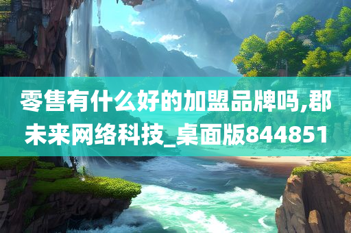 零售有什么好的加盟品牌吗,郡未来网络科技_桌面版844851