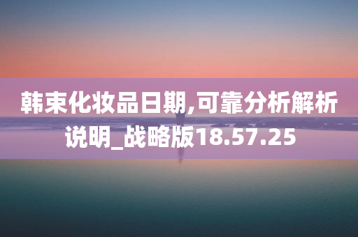 韩束化妆品日期,可靠分析解析说明_战略版18.57.25