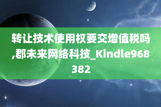 转让技术使用权要交增值税吗,郡未来网络科技_Kindle968382