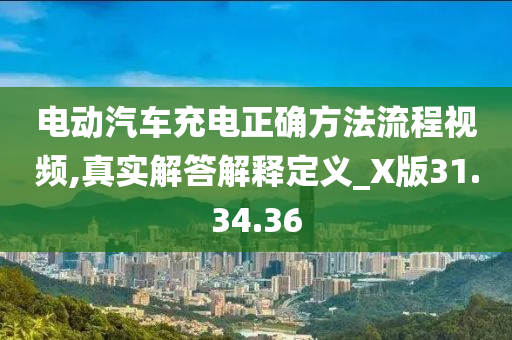 电动汽车充电正确方法流程视频,真实解答解释定义_X版31.34.36