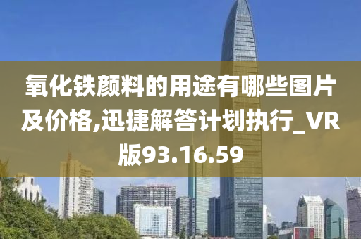 氧化铁颜料的用途有哪些图片及价格,迅捷解答计划执行_VR版93.16.59