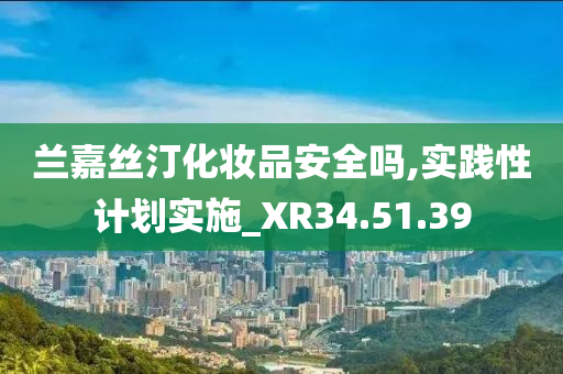 兰嘉丝汀化妆品安全吗,实践性计划实施_XR34.51.39