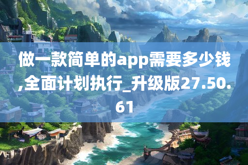 做一款简单的app需要多少钱,全面计划执行_升级版27.50.61