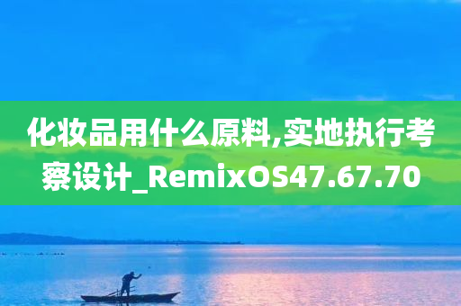 化妆品用什么原料,实地执行考察设计_RemixOS47.67.70