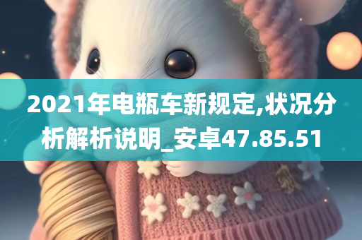 2021年电瓶车新规定,状况分析解析说明_安卓47.85.51