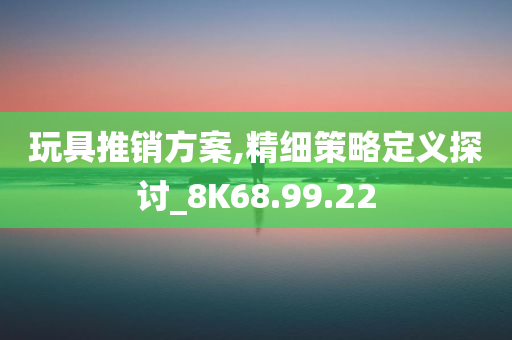 玩具推销方案,精细策略定义探讨_8K68.99.22