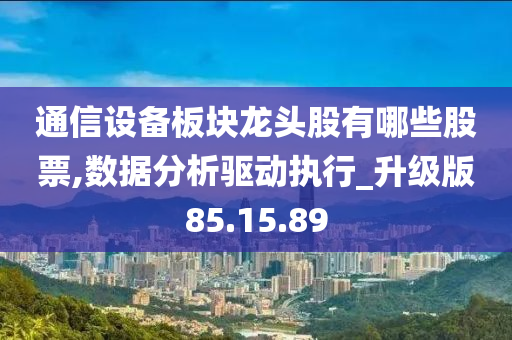 通信设备板块龙头股有哪些股票,数据分析驱动执行_升级版85.15.89