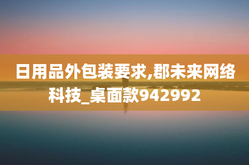 日用品外包装要求,郡未来网络科技_桌面款942992