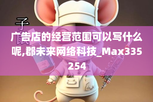 广告店的经营范围可以写什么呢,郡未来网络科技_Max335254