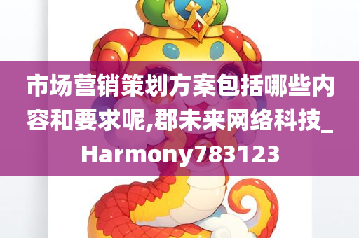 市场营销策划方案包括哪些内容和要求呢,郡未来网络科技_Harmony783123