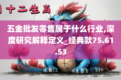 五金批发零售属于什么行业,深度研究解释定义_经典款75.61.53