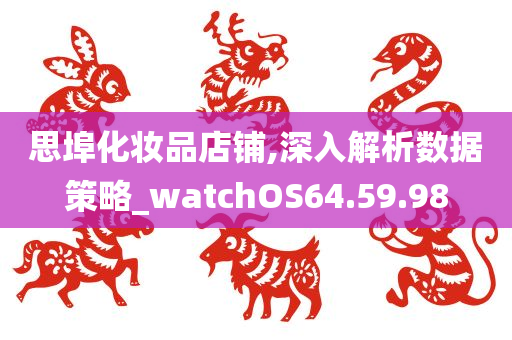 思埠化妆品店铺,深入解析数据策略_watchOS64.59.98