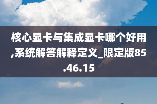 核心显卡与集成显卡哪个好用,系统解答解释定义_限定版85.46.15