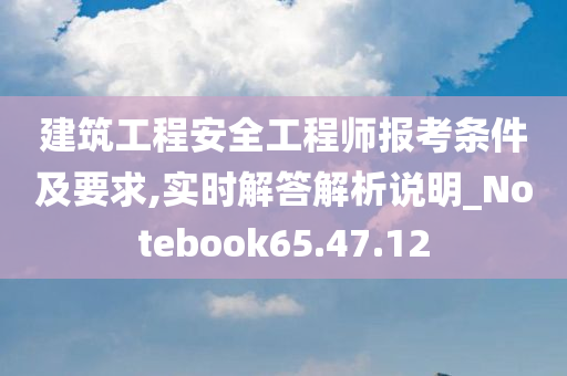 建筑工程安全工程师报考条件及要求,实时解答解析说明_Notebook65.47.12