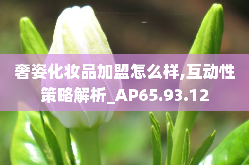 奢姿化妆品加盟怎么样,互动性策略解析_AP65.93.12