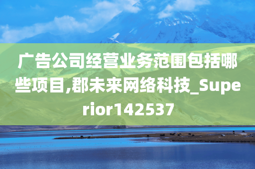 广告公司经营业务范围包括哪些项目,郡未来网络科技_Superior142537