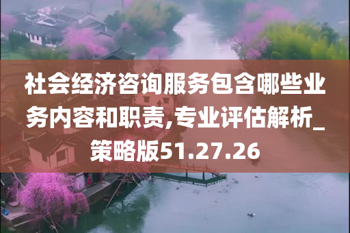 社会经济咨询服务包含哪些业务内容和职责,专业评估解析_策略版51.27.26