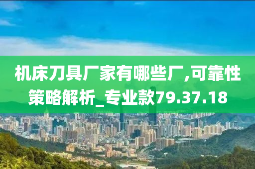 机床刀具厂家有哪些厂,可靠性策略解析_专业款79.37.18