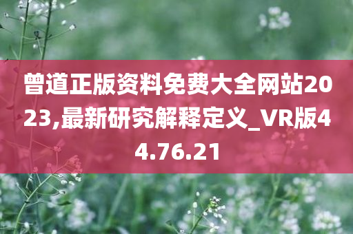 曾道正版资料免费大全网站2023,最新研究解释定义_VR版44.76.21