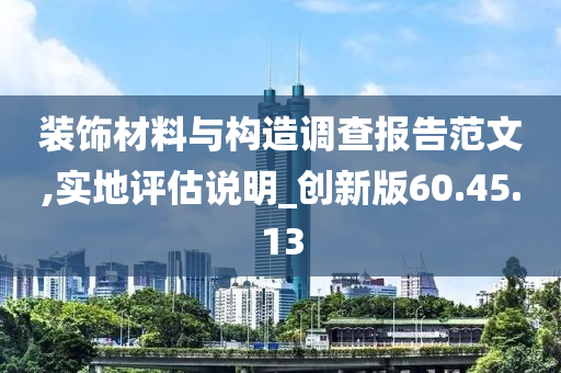 装饰材料与构造调查报告范文,实地评估说明_创新版60.45.13