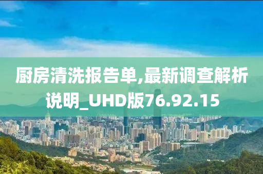 厨房清洗报告单,最新调查解析说明_UHD版76.92.15