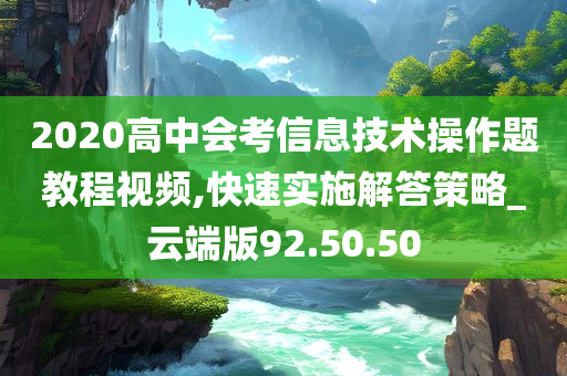 2020高中会考信息技术操作题教程视频,快速实施解答策略_云端版92.50.50