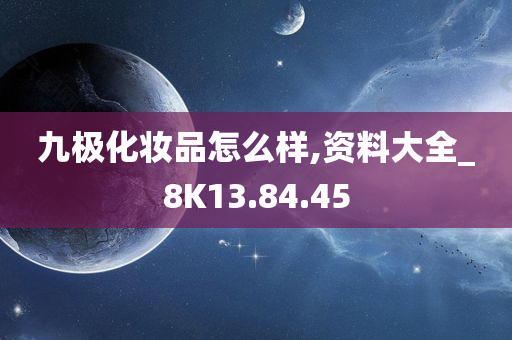 九极化妆品怎么样,资料大全_8K13.84.45