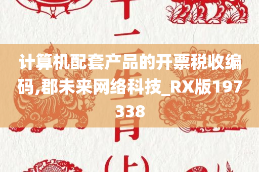 计算机配套产品的开票税收编码,郡未来网络科技_RX版197338