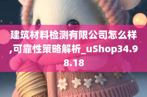 建筑材料检测有限公司怎么样,可靠性策略解析_uShop34.98.18