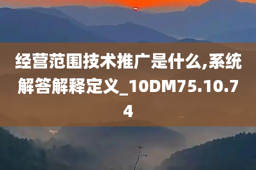 经营范围技术推广是什么,系统解答解释定义_10DM75.10.74