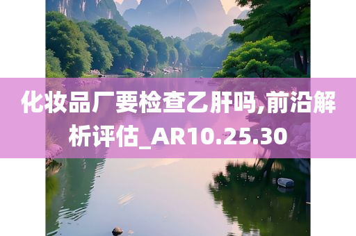 化妆品厂要检查乙肝吗,前沿解析评估_AR10.25.30