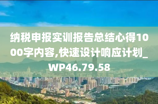 纳税申报实训报告总结心得1000字内容,快速设计响应计划_WP46.79.58