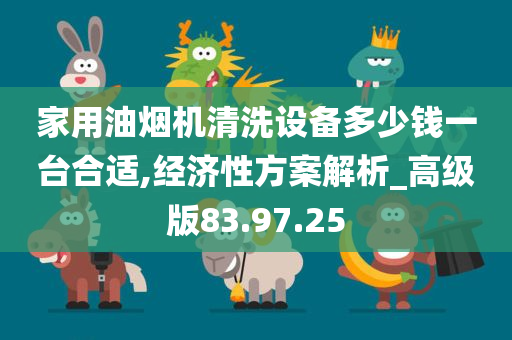 家用油烟机清洗设备多少钱一台合适,经济性方案解析_高级版83.97.25