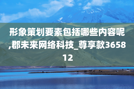 形象策划要素包括哪些内容呢,郡未来网络科技_尊享款365812