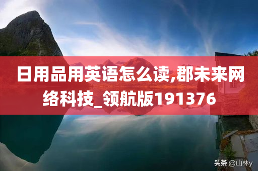 日用品用英语怎么读,郡未来网络科技_领航版191376