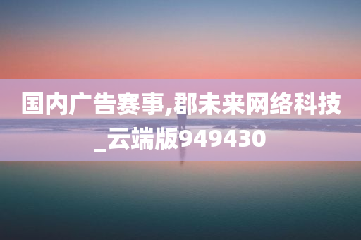 国内广告赛事,郡未来网络科技_云端版949430