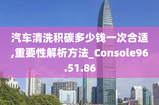 汽车清洗积碳多少钱一次合适,重要性解析方法_Console96.51.86