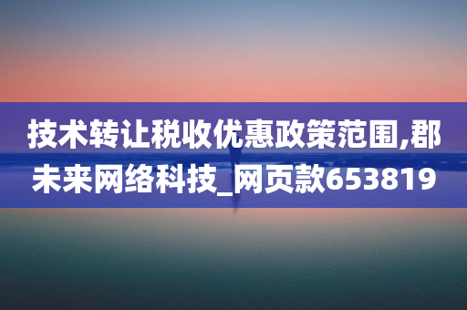 技术转让税收优惠政策范围,郡未来网络科技_网页款653819