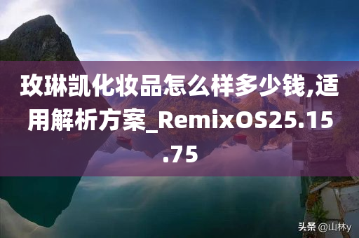 玫琳凯化妆品怎么样多少钱,适用解析方案_RemixOS25.15.75