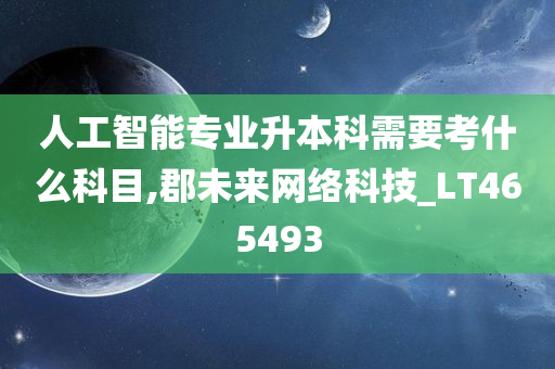 人工智能专业升本科需要考什么科目,郡未来网络科技_LT465493